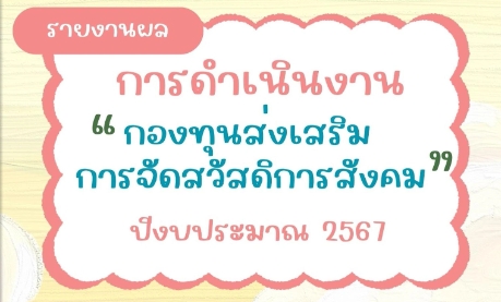 รายงานผลการดำเนินงาน “กองทุนส่งเสริมการจัดสวัสดิการสังคม ประจำปีงบประมาณ 2567”